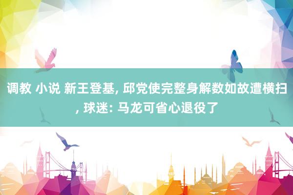 调教 小说 新王登基， 邱党使完整身解数如故遭横扫， 球迷: 马龙可省心退役了