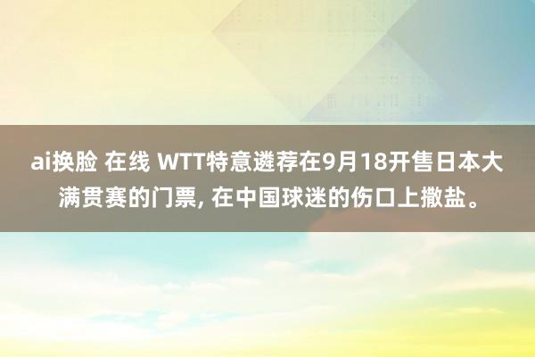 ai换脸 在线 WTT特意遴荐在9月18开售日本大满贯赛的门票， 在中国球迷的伤口上撒盐。