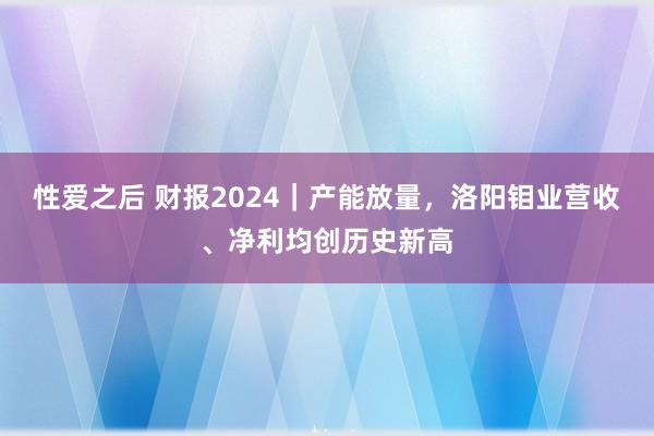 性爱之后 财报2024｜产能放量，洛阳钼业营收、净利均创历史新高