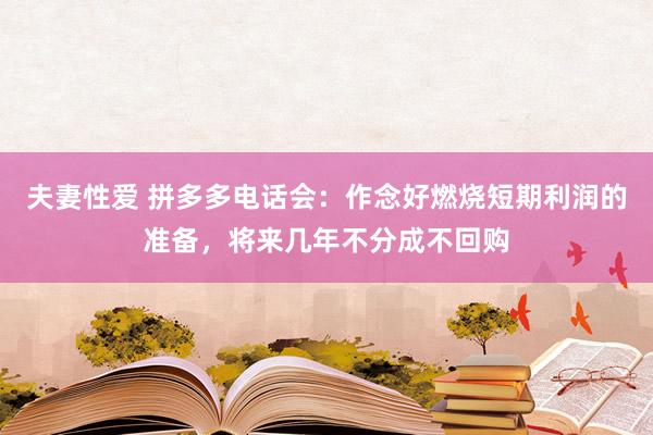 夫妻性爱 拼多多电话会：作念好燃烧短期利润的准备，将来几年不分成不回购