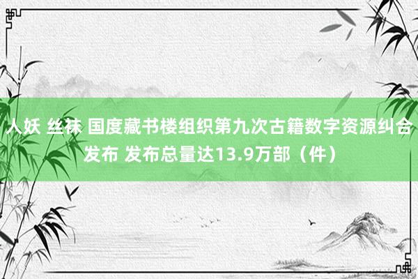 人妖 丝袜 国度藏书楼组织第九次古籍数字资源纠合发布 发布总量达13.9万部（件）