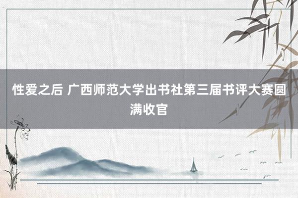 性爱之后 广西师范大学出书社第三届书评大赛圆满收官