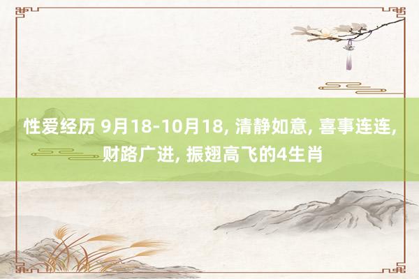 性爱经历 9月18-10月18， 清静如意， 喜事连连， 财路广进， 振翅高飞的4生肖