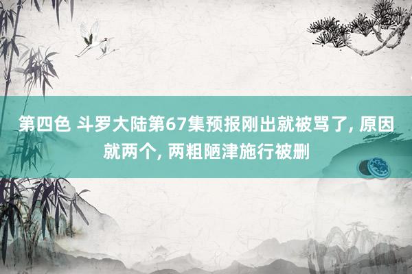 第四色 斗罗大陆第67集预报刚出就被骂了， 原因就两个， 两粗陋津施行被删