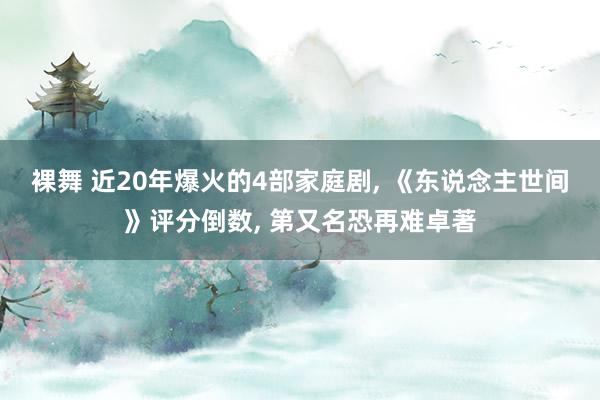 裸舞 近20年爆火的4部家庭剧， 《东说念主世间》评分倒数， 第又名恐再难卓著