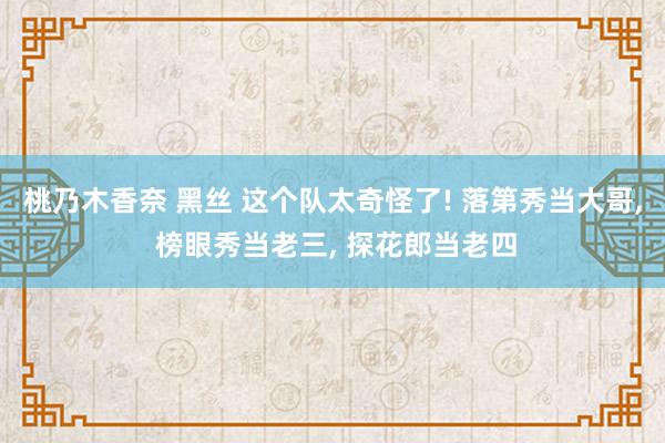 桃乃木香奈 黑丝 这个队太奇怪了! 落第秀当大哥， 榜眼秀当老三， 探花郎当老四