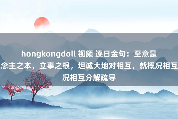 hongkongdoll 视频 逐日金句：至意是作念东说念主之本，立事之根，坦诚大地对相互，就概况相互分解疏导