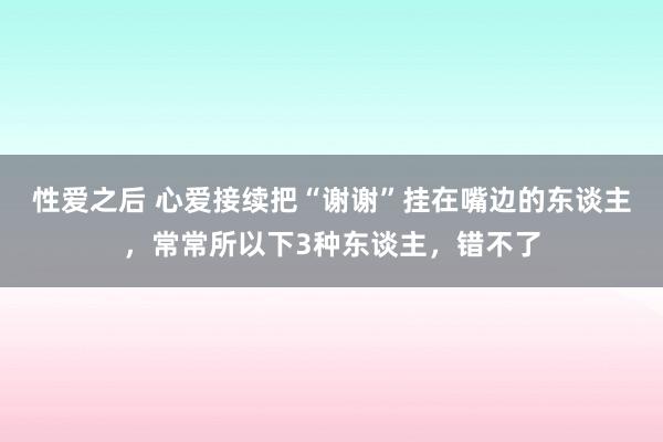 性爱之后 心爱接续把“谢谢”挂在嘴边的东谈主，常常所以下3种东谈主，错不了