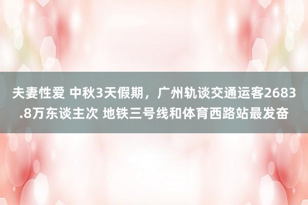 夫妻性爱 中秋3天假期，广州轨谈交通运客2683.8万东谈主次 地铁三号线和体育西路站最发奋