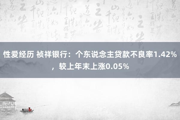 性爱经历 祯祥银行：个东说念主贷款不良率1.42%，较上年末上涨0.05%