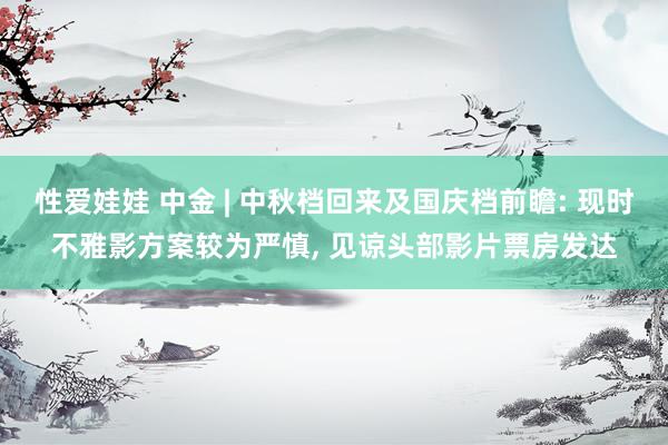 性爱娃娃 中金 | 中秋档回来及国庆档前瞻: 现时不雅影方案较为严慎， 见谅头部影片票房发达