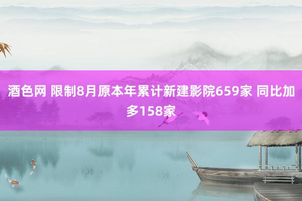 酒色网 限制8月原本年累计新建影院659家 同比加多158家