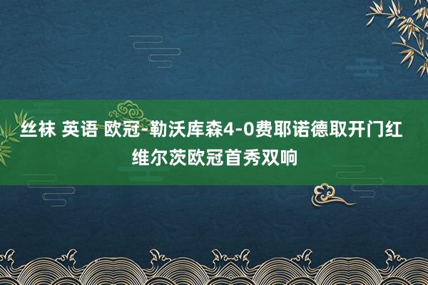 丝袜 英语 欧冠-勒沃库森4-0费耶诺德取开门红 维尔茨欧冠首秀双响