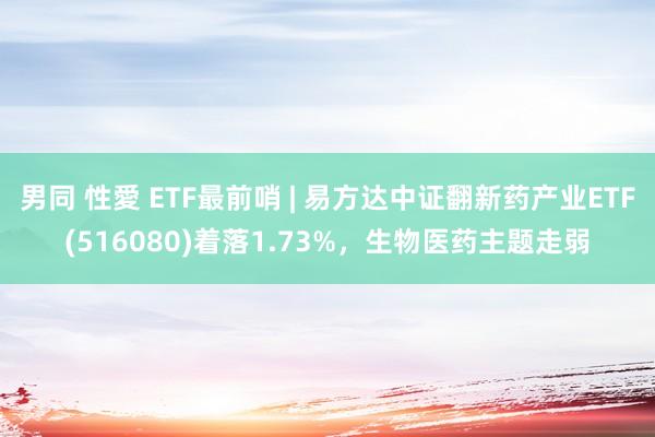 男同 性愛 ETF最前哨 | 易方达中证翻新药产业ETF(516080)着落1.73%，生物医药主题走弱