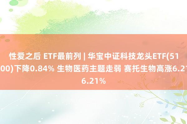 性爱之后 ETF最前列 | 华宝中证科技龙头ETF(515000)下降0.84% 生物医药主题走弱 赛托生物高涨6.21%