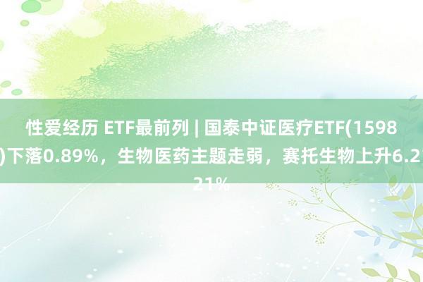 性爱经历 ETF最前列 | 国泰中证医疗ETF(159828)下落0.89%，生物医药主题走弱，赛托生物上升6.21%