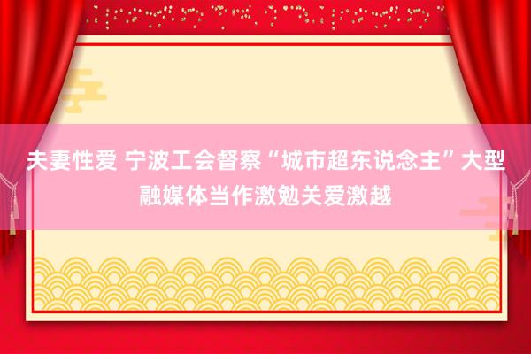 夫妻性爱 宁波工会督察“城市超东说念主”大型融媒体当作激勉关爱激越