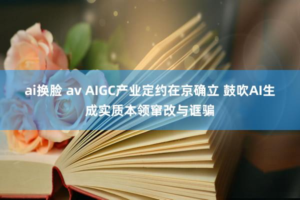 ai换脸 av AIGC产业定约在京确立 鼓吹AI生成实质本领窜改与诓骗