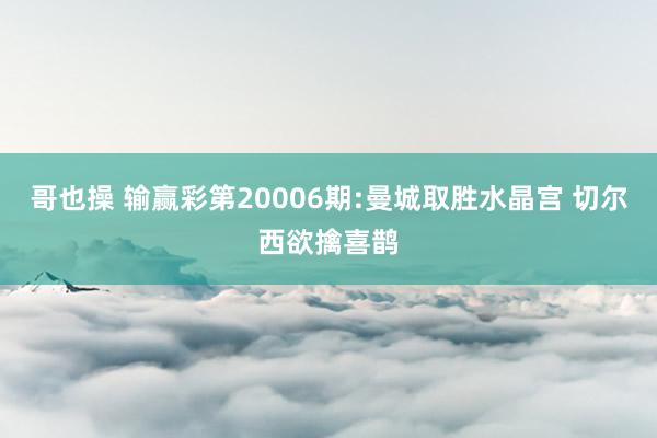 哥也操 输赢彩第20006期:曼城取胜水晶宫 切尔西欲擒喜鹊