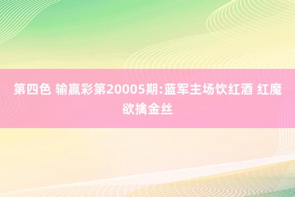 第四色 输赢彩第20005期:蓝军主场饮红酒 红魔欲擒金丝