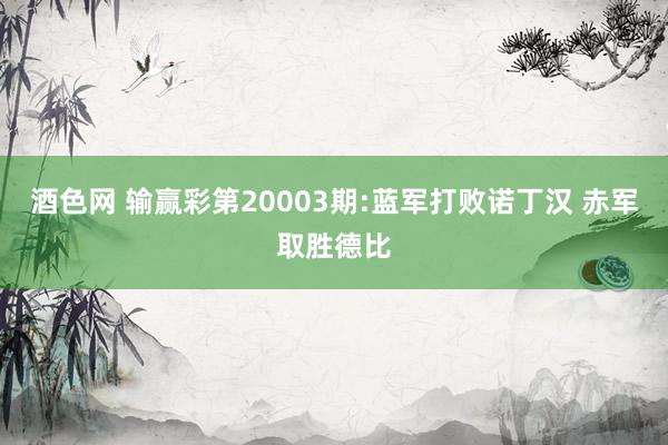 酒色网 输赢彩第20003期:蓝军打败诺丁汉 赤军取胜德比