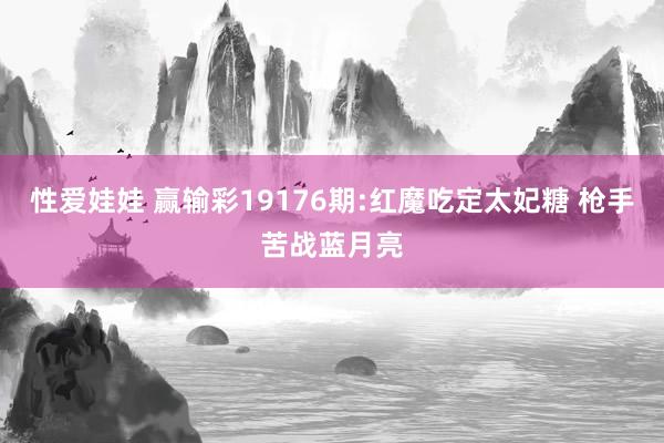 性爱娃娃 赢输彩19176期:红魔吃定太妃糖 枪手苦战蓝月亮