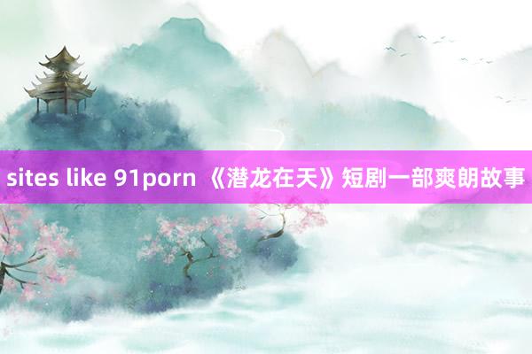 sites like 91porn 《潜龙在天》短剧一部爽朗故事