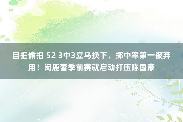 自拍偷拍 52 3中3立马换下，掷中率第一被弃用！闵鹿蕾季前赛就启动打压陈国豪