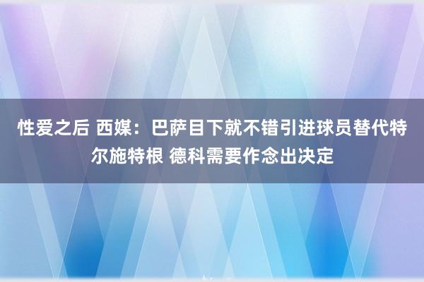 性爱之后 西媒：巴萨目下就不错引进球员替代特尔施特根 德科需要作念出决定