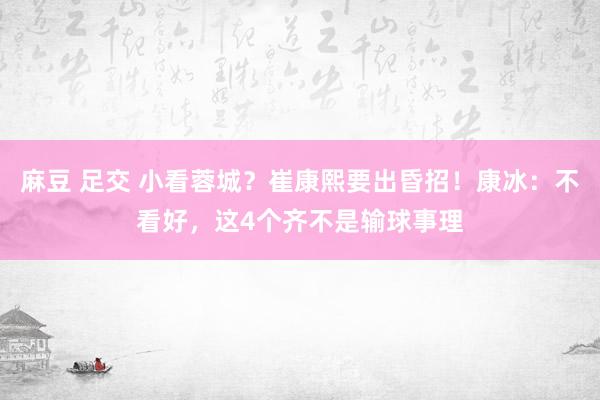 麻豆 足交 小看蓉城？崔康熙要出昏招！康冰：不看好，这4个齐不是输球事理