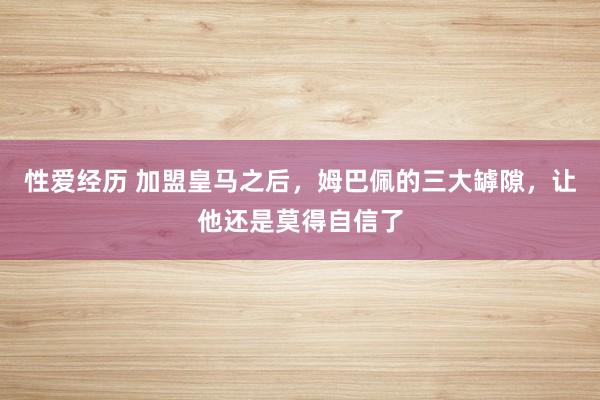 性爱经历 加盟皇马之后，姆巴佩的三大罅隙，让他还是莫得自信了