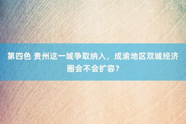 第四色 贵州这一城争取纳入，成渝地区双城经济圈会不会扩容？