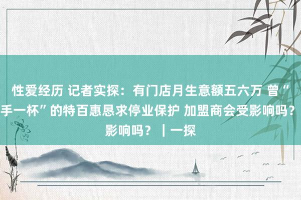 性爱经历 记者实探：有门店月生意额五六万 曾“东谈主手一杯”的特百惠恳求停业保护 加盟商会受影响吗？｜一探