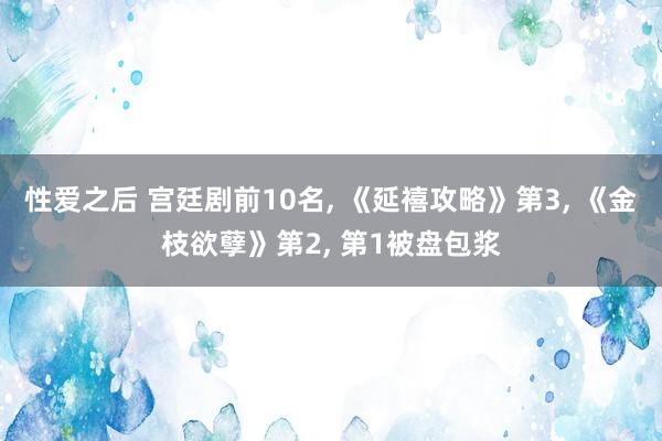 性爱之后 宫廷剧前10名， 《延禧攻略》第3， 《金枝欲孽》第2， 第1被盘包浆