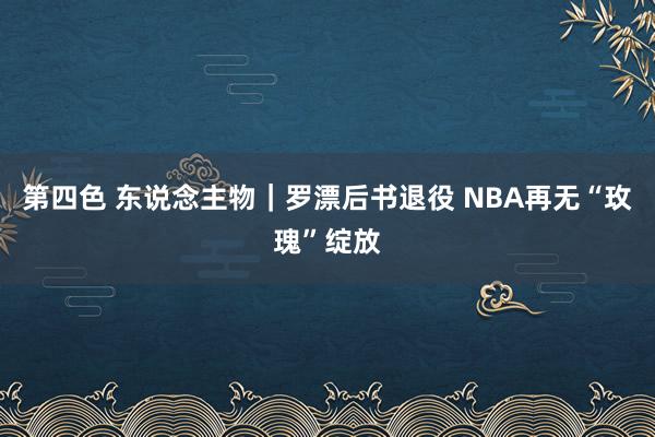 第四色 东说念主物｜罗漂后书退役 NBA再无“玫瑰”绽放