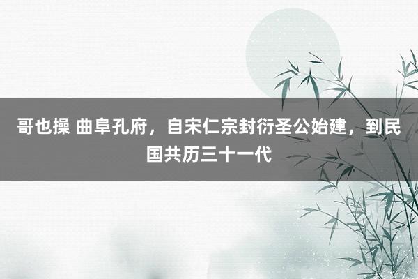 哥也操 曲阜孔府，自宋仁宗封衍圣公始建，到民国共历三十一代