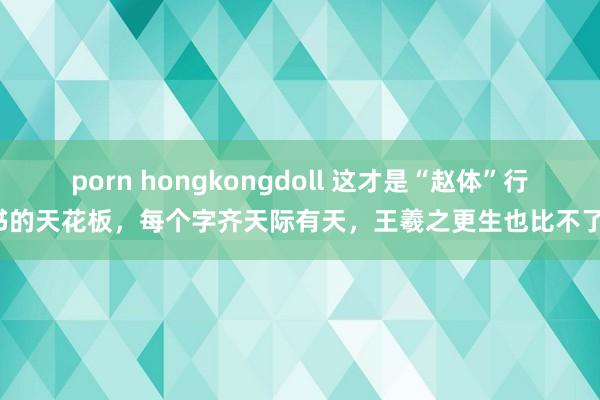 porn hongkongdoll 这才是“赵体”行书的天花板，每个字齐天际有天，王羲之更生也比不了！