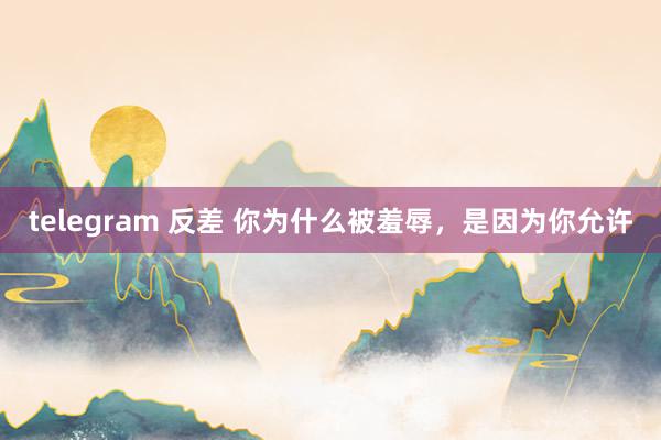 telegram 反差 你为什么被羞辱，是因为你允许