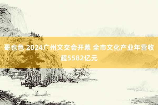 哥也色 2024广州文交会开幕 全市文化产业年营收超5582亿元