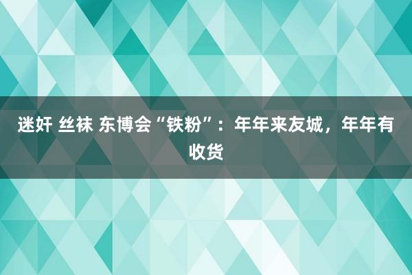 迷奸 丝袜 东博会“铁粉”：年年来友城，年年有收货