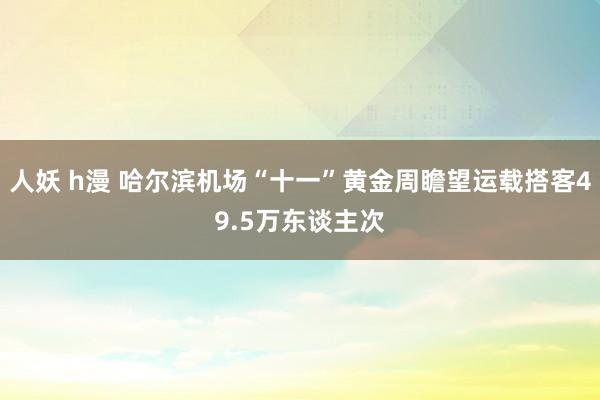 人妖 h漫 哈尔滨机场“十一”黄金周瞻望运载搭客49.5万东谈主次