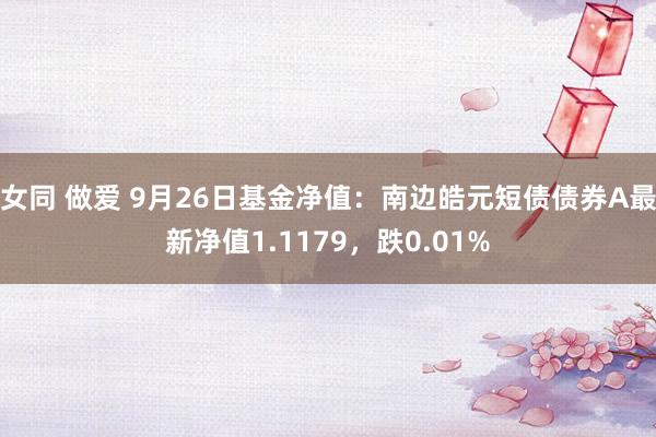 女同 做爱 9月26日基金净值：南边皓元短债债券A最新净值1.1179，跌0.01%