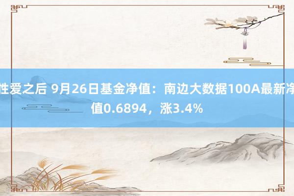 性爱之后 9月26日基金净值：南边大数据100A最新净值0.6894，涨3.4%