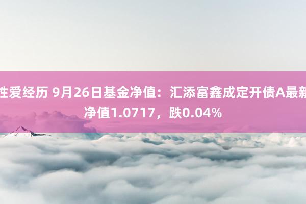 性爱经历 9月26日基金净值：汇添富鑫成定开债A最新净值1.0717，跌0.04%