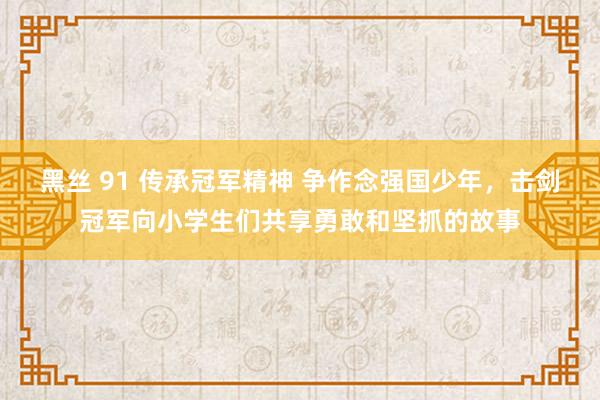 黑丝 91 传承冠军精神 争作念强国少年，击剑冠军向小学生们共享勇敢和坚抓的故事