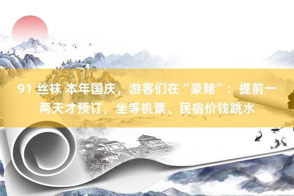 91 丝袜 本年国庆，游客们在“豪赌”：提前一两天才预订，坐等机票、民宿价钱跳水