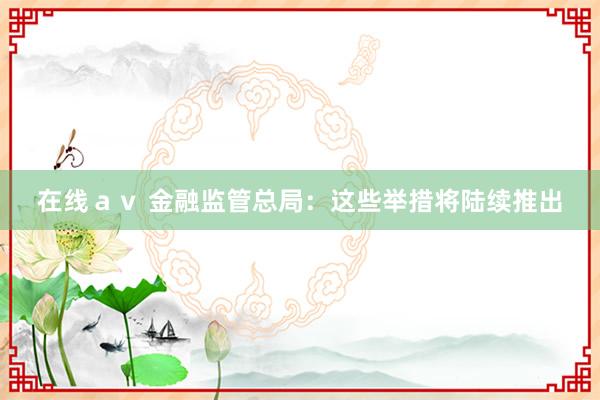 在线ａｖ 金融监管总局：这些举措将陆续推出