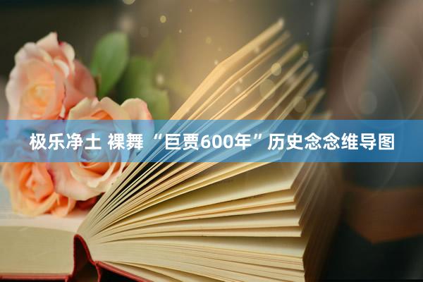 极乐净土 裸舞 “巨贾600年”历史念念维导图