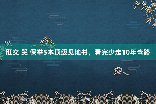 肛交 哭 保举5本顶级见地书，看完少走10年弯路