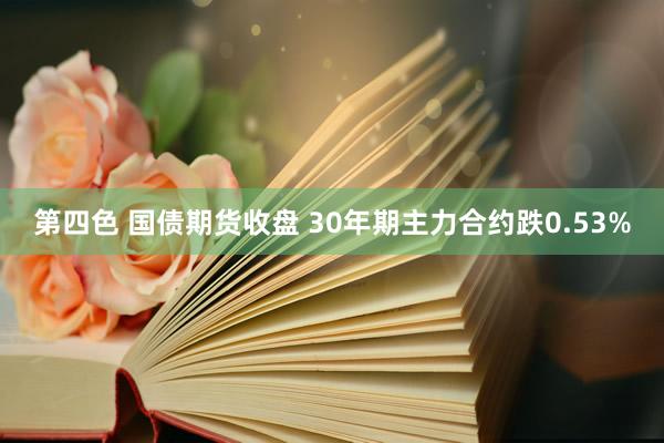 第四色 国债期货收盘 30年期主力合约跌0.53%